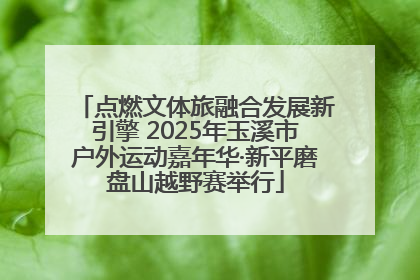 点燃文体旅融合发展新引擎 2025年玉溪市户外运动嘉年华·新平磨盘山越野赛举行