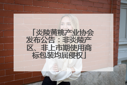炎陵黄桃产业协会发布公告：非炎陵产区、非上市期使用商标包装均属侵权