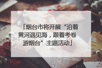 烟台市将开展“沿着黄河遇见海，跟着考卷游烟台”主题活动