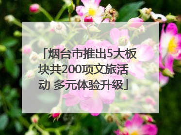 烟台市推出5大板块共200项文旅活动 多元体验升级