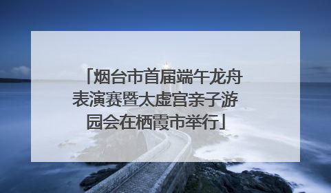 烟台市首届端午龙舟表演赛暨太虚宫亲子游园会在栖霞市举行