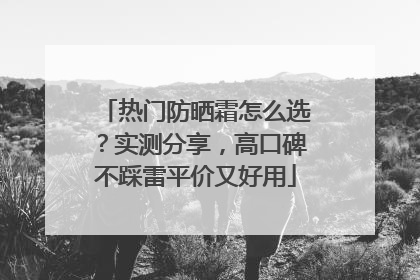 热门防晒霜怎么选？实测分享，高口碑不踩雷平价又好用