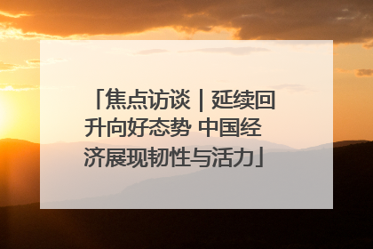 焦点访谈｜延续回升向好态势 中国经济展现韧性与活力