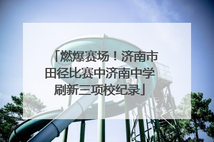 燃爆赛场！济南市田径比赛中济南中学刷新三项校纪录