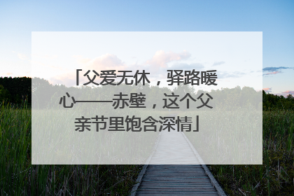 父爱无休，驿路暖心——赤壁，这个父亲节里饱含深情