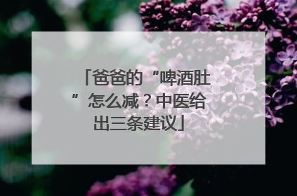 爸爸的“啤酒肚”怎么减？中医给出三条建议