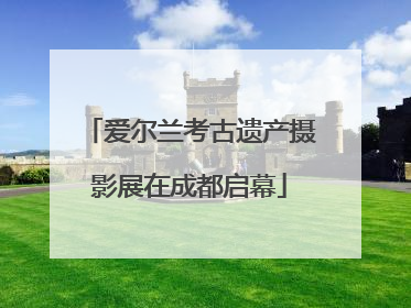爱尔兰考古遗产摄影展在成都启幕