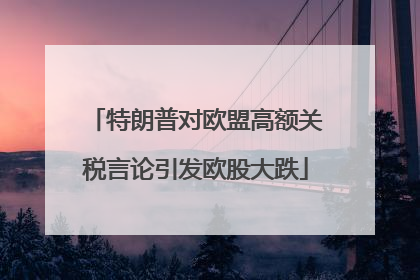 特朗普对欧盟高额关税言论引发欧股大跌