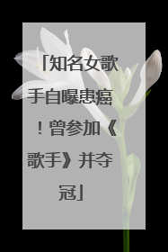 知名女歌手自曝患癌！曾参加《歌手》并夺冠