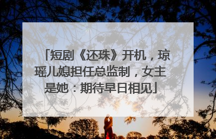 短剧《还珠》开机，琼瑶儿媳担任总监制，女主是她：期待早日相见
