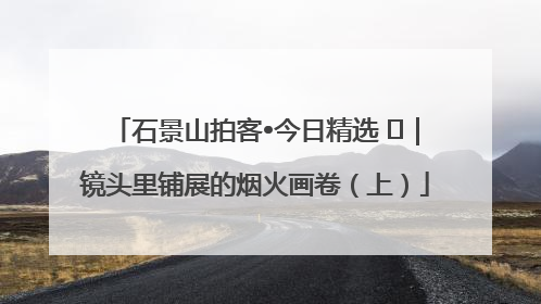 石景山拍客•今日精选 ㉓｜镜头里铺展的烟火画卷（上）
