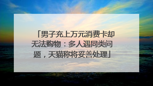 男子充上万元消费卡却无法购物：多人遇同类问题，天猫称将妥善处理