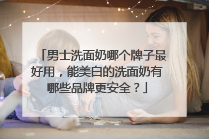 男士洗面奶哪个牌子最好用，能美白的洗面奶有哪些品牌更安全？