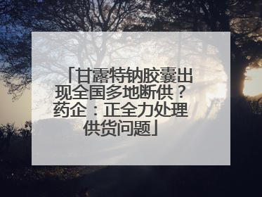 甘露特钠胶囊出现全国多地断供？药企：正全力处理供货问题