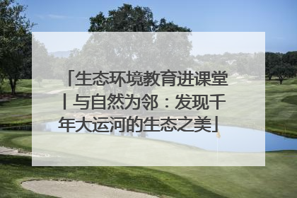 生态环境教育进课堂丨与自然为邻：发现千年大运河的生态之美