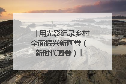 用光影记录乡村全面振兴新画卷（新时代画卷）