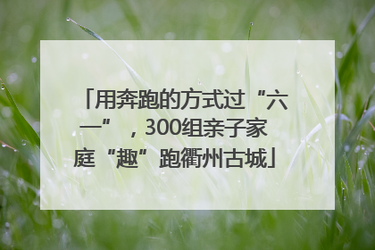 用奔跑的方式过“六一”，300组亲子家庭“趣”跑衢州古城