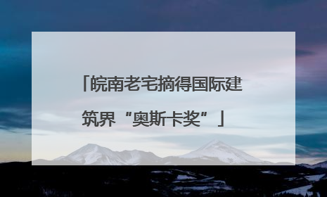 皖南老宅摘得国际建筑界“奥斯卡奖”