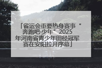 省运会重要热身赛事“奔跑吧·少年”2025年河南省青少年田径冠军赛在安阳拉开序幕