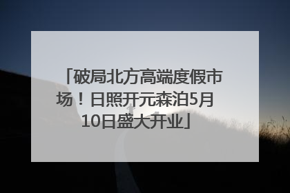 破局北方高端度假市场！日照开元森泊5月10日盛大开业