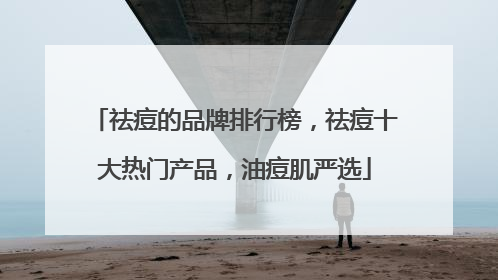 祛痘的品牌排行榜，祛痘十大热门产品，油痘肌严选