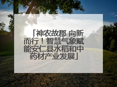 神农故郡 向新而行！智慧气象赋能安仁县水稻和中药材产业发展