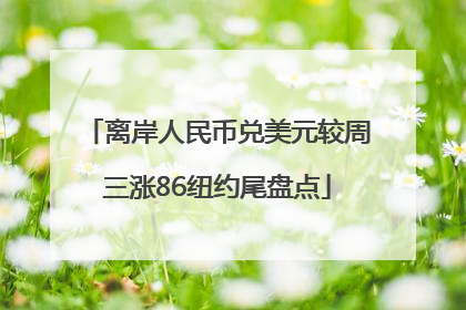 离岸人民币兑美元较周三涨86纽约尾盘点