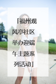 福州观风亭社区举办迎端午主题系列活动