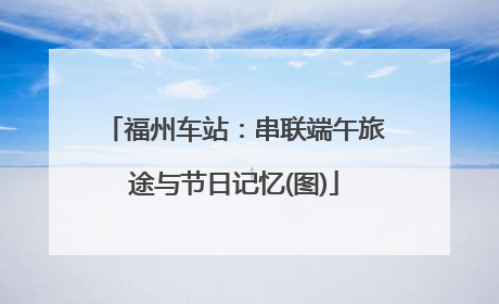 福州车站：串联端午旅途与节日记忆(图)