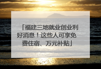 福建三地就业创业利好消息！这些人可享免费住宿、万元补贴