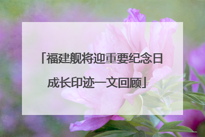 福建舰将迎重要纪念日 成长印迹一文回顾