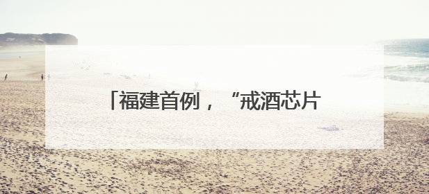 福建首例，“戒酒芯片”治疗性植入在厦完成