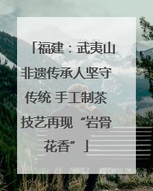 福建：武夷山非遗传承人坚守传统 手工制茶技艺再现“岩骨花香”