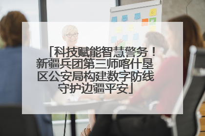 科技赋能智慧警务！新疆兵团第三师喀什垦区公安局构建数字防线守护边疆平安