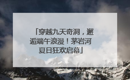 穿越九天奇洞，邂逅端午浪漫！茅岩河夏日狂欢启幕