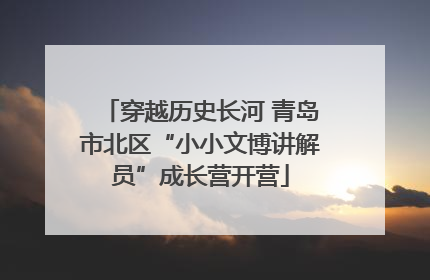 穿越历史长河 青岛市北区“小小文博讲解员”成长营开营
