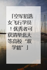 空军招选女飞行学员！优秀者可获清华北大等高校“双学籍”