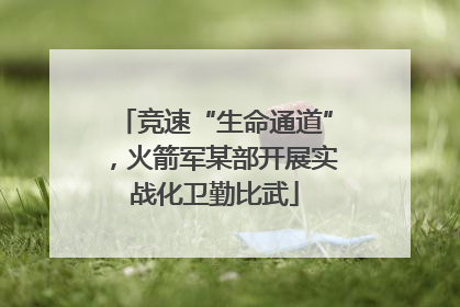 竞速“生命通道”，火箭军某部开展实战化卫勤比武