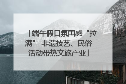 端午假日氛围感“拉满” 非遗技艺、民俗活动带热文旅产业