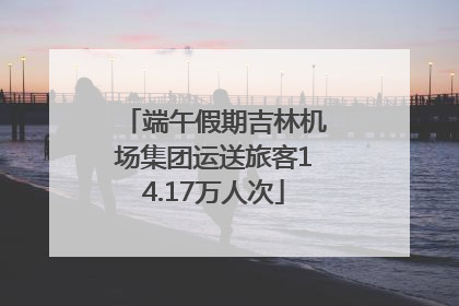端午假期吉林机场集团运送旅客14.17万人次