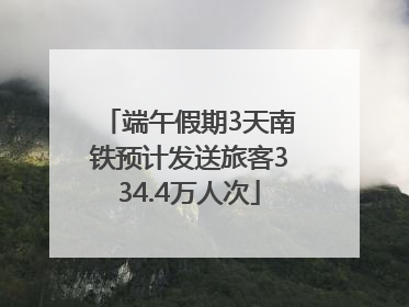 端午假期3天南铁预计发送旅客334.4万人次