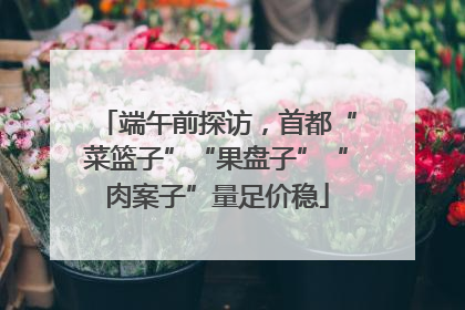 端午前探访，首都“菜篮子”“果盘子”“肉案子”量足价稳