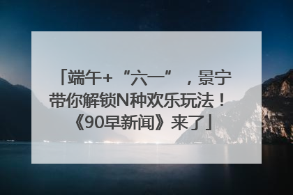 端午+“六一”，景宁带你解锁N种欢乐玩法！《90早新闻》来了