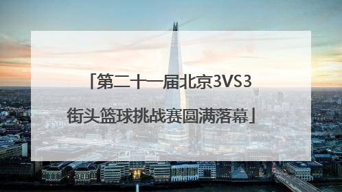 第二十一届北京3VS3街头篮球挑战赛圆满落幕