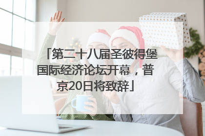 第二十八届圣彼得堡国际经济论坛开幕，普京20日将致辞