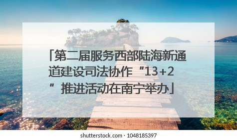 第二届服务西部陆海新通道建设司法协作“13+2”推进活动在南宁举办