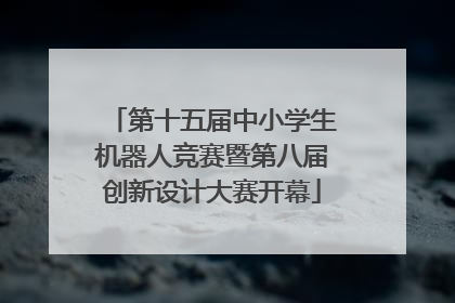 第十五届中小学生机器人竞赛暨第八届创新设计大赛开幕