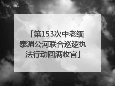 第153次中老缅泰湄公河联合巡逻执法行动圆满收官
