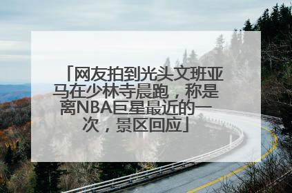 网友拍到光头文班亚马在少林寺晨跑，称是离NBA巨星最近的一次，景区回应