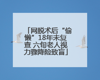 网脱术后“偷懒”18年未复查 六旬老人视力骤降险致盲